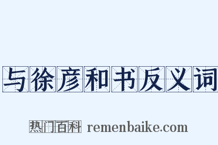与徐彦和书反义词是什么意思的图片